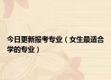 今日更新报考专业（女生最适合学的专业）