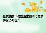 北京地铁15号线运营时间（北京地铁15号线）