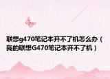 联想g470笔记本开不了机怎么办（我的联想G470笔记本开不了机）