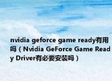 nvidia geforce game ready有用吗（Nvidia GeForce Game Ready Driver有必要安装吗）