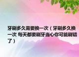 牙刷多久需要换一次（牙刷多久换一次 每天都要刷牙当心你可能刷错了）