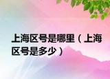 上海区号是哪里（上海区号是多少）