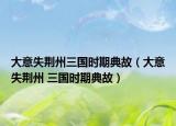 大意失荆州三国时期典故（大意失荆州 三国时期典故）