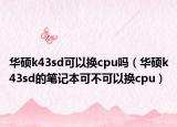 华硕k43sd可以换cpu吗（华硕k43sd的笔记本可不可以换cpu）