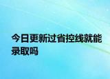 今日更新过省控线就能录取吗