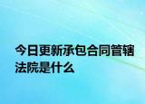 今日更新承包合同管辖法院是什么