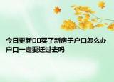 今日更新﻿﻿买了新房子户口怎么办户口一定要迁过去吗