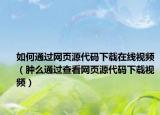 如何通过网页源代码下载在线视频（肿么通过查看网页源代码下载视频）
