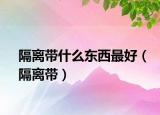 隔离带什么东西最好（隔离带）