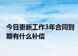 今日更新工作3年合同到期有什么补偿