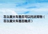 怎么查火车是否可以托运宠物（怎么查火车是否晚点）