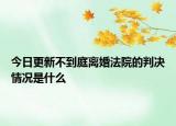 今日更新不到庭离婚法院的判决情况是什么