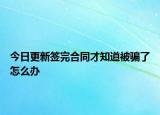 今日更新签完合同才知道被骗了怎么办