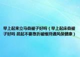 早上起来立马叠被子好吗（早上起床叠被子好吗 晨起不要急折被维持通风保健康）