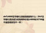 dnf14888豪华婚礼定制函里面有什么（DNF豪华婚礼邀请函为何有两种价格14880和32700是不是套装属性不一样）