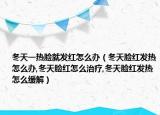 冬天一热脸就发红怎么办（冬天脸红发热怎么办,冬天脸红怎么治疗,冬天脸红发热怎么缓解）
