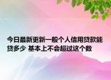 今日最新更新一般个人信用贷款能贷多少 基本上不会超过这个数