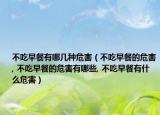 不吃早餐有哪几种危害（不吃早餐的危害, 不吃早餐的危害有哪些, 不吃早餐有什么危害）