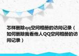 怎样删除qq空间相册的访问记录（如何删除我看他人QQ空间相册的访问记录）