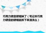 巧克力键盘键帽掉了（笔记本巧克力键盘的键帽能拆下来清洗么）