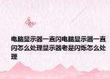 电脑显示器一直闪电脑显示器一直闪怎么处理显示器老是闪烁怎么处理