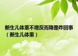 新生儿体重不增反而降是咋回事（新生儿体重）