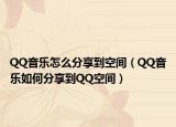 QQ音乐怎么分享到空间（QQ音乐如何分享到QQ空间）
