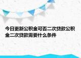 今日更新公积金可否二次贷款公积金二次贷款需要什么条件