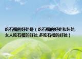 吃石榴的好处是（吃石榴的好处和坏处,女人吃石榴的好处,多吃石榴的好处）