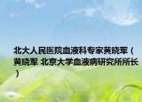 北大人民医院血液科专家黄晓军（黄晓军 北京大学血液病研究所所长）