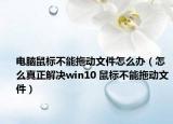 电脑鼠标不能拖动文件怎么办（怎么真正解决win10 鼠标不能拖动文件）