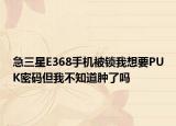 急三星E368手机被锁我想要PUK密码但我不知道肿了吗