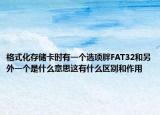 格式化存储卡时有一个选项胖FAT32和另外一个是什么意思这有什么区别和作用