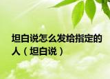 坦白说怎么发给指定的人（坦白说）