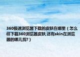 360极速浏览器下载的皮肤在哪里（怎么样下载360浏览器皮肤,还有skin在浏览器的哪儿找?）