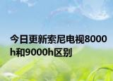今日更新索尼电视8000h和9000h区别
