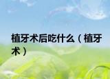 植牙术后吃什么（植牙术）