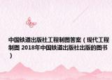 中国铁道出版社工程制图答案（现代工程制图 2018年中国铁道出版社出版的图书）