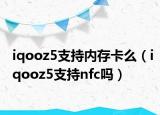 iqooz5支持内存卡么（iqooz5支持nfc吗）