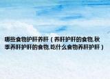 哪些食物护肝养肝（养肝护肝的食物,秋季养肝护肝的食物,吃什么食物养肝护肝）