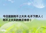 今日更新刑不上大夫 礼不下庶人（刑不上大夫的真正意思）
