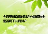 今日更新离婚时财产分割保险金是否属于共同财产