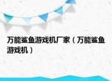 万能鲨鱼游戏机厂家（万能鲨鱼游戏机）
