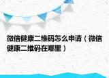 微信健康二维码怎么申请（微信健康二维码在哪里）