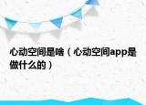 心动空间是啥（心动空间app是做什么的）