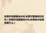 秋葵炒鸡蛋要焯水吗,秋葵对胃病有好处吗（秋葵炒鸡蛋要焯水吗,秋葵焯水粘稠物是什么）