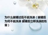 为什么拔罐过后不能洗澡（拔罐后为何不能洗澡 拔罐后立即洗澡的危害）