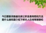 今日更新河南省住房公积金查询密码方法是什么谁知道介绍下呗本人在线等谢谢哈