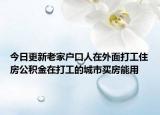 今日更新老家户口人在外面打工住房公积金在打工的城市买房能用