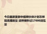 今日最新更新中视频伙伴计划怎样提高播放量 这样做秒过17000浏览量